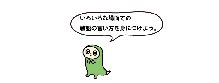 いろいろな場面での敬語の言い方を身につけよう。