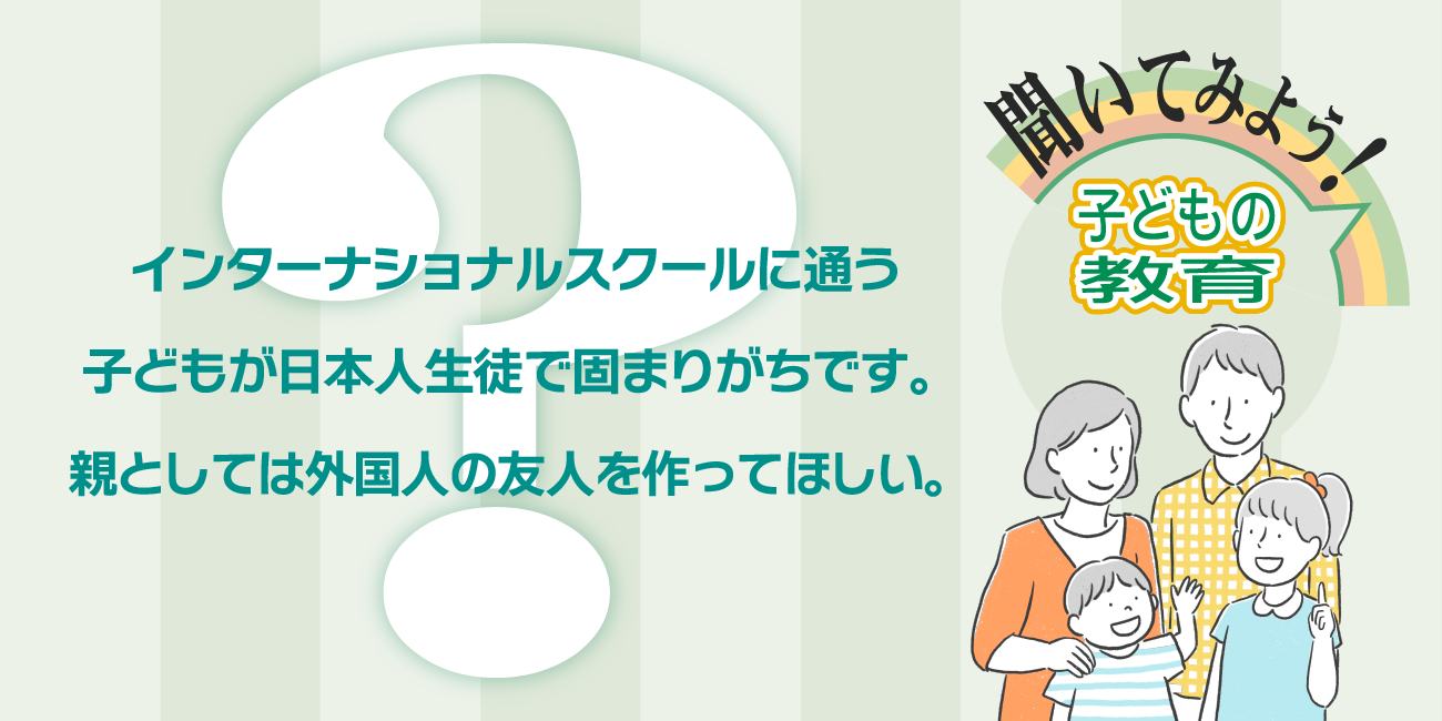 インターナショナルスクールに通う子どもが日本人生徒で固まりがちです。親としては外国人の友人を作ってほしい。