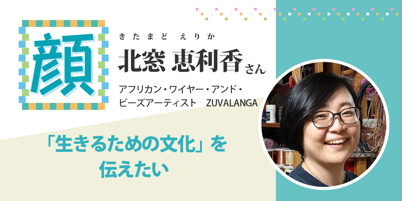 「生きるための文化」を伝えたい     アフリカン・ワイヤー・アンド・ビーズアーティスト　北窓恵利香さん