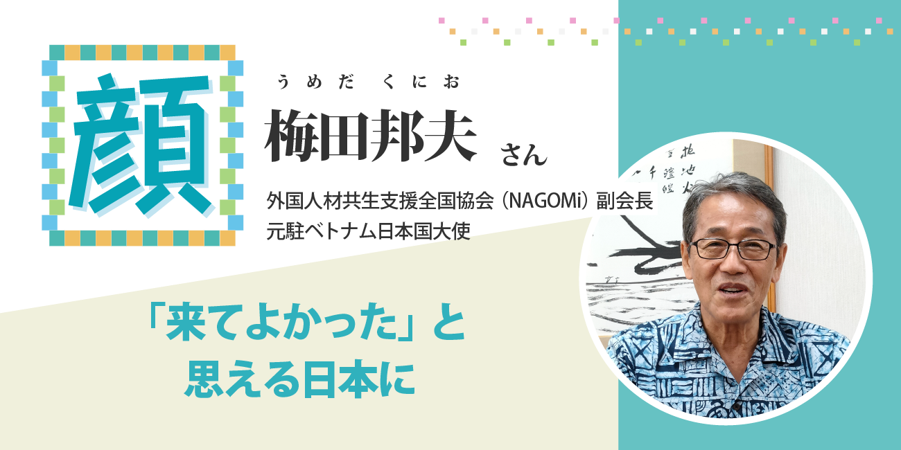 「来てよかった」と思える日本に　梅田邦夫（うめだくにお）さん　 一般社団法人 外国人材共生支援全国協会（NAGOMi）　副会長 元駐ベトナム日本国大使