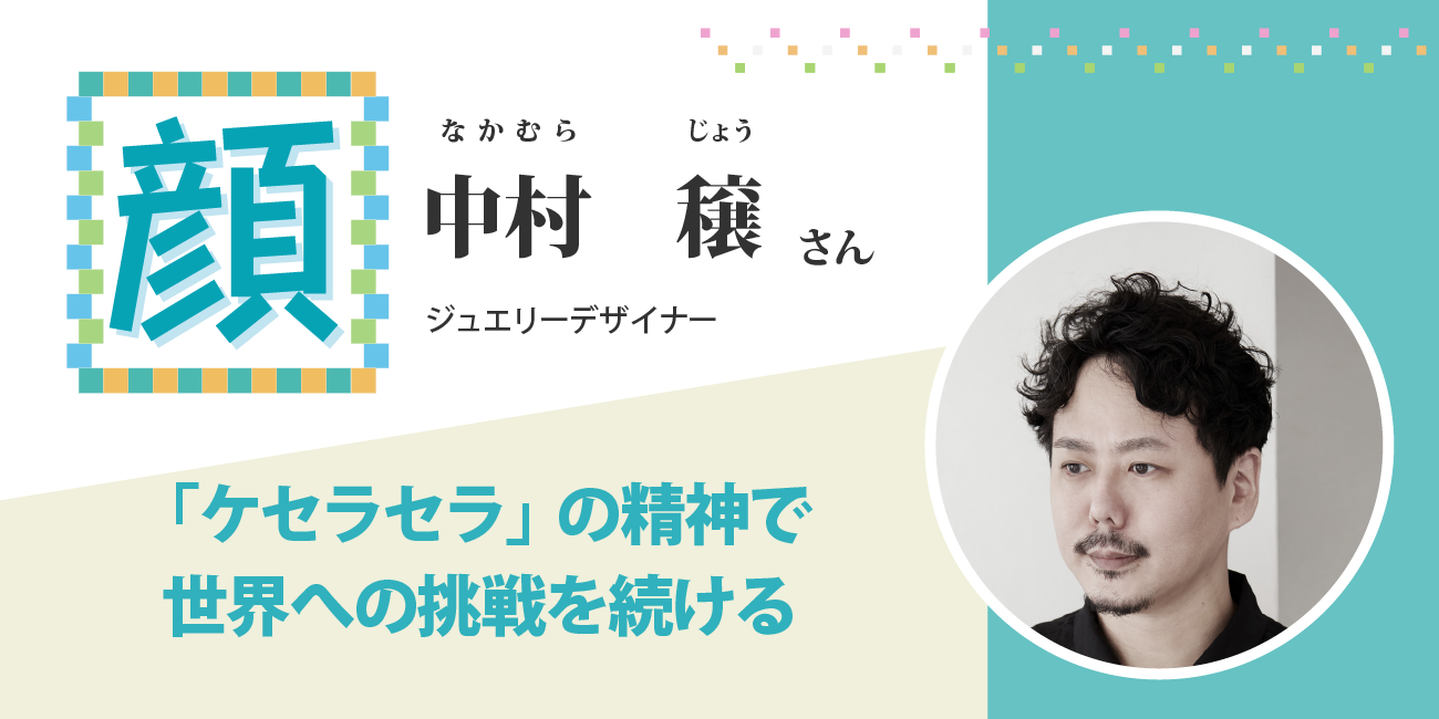 「ケセラセラ」の精神で世界への挑戦を続ける　ジュエリーデザイナー　中村穣さん