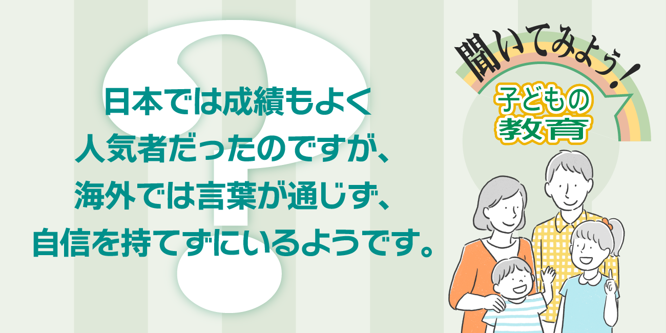 日本では成績もよく人気者だったのですが、海外では言葉が通じず、自信を持てずにいるようです。どうしたらいいのでしょうか。