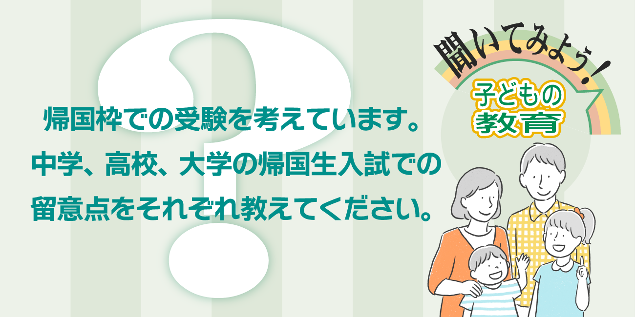 中学・高校・大学の帰国生入試について、それぞれの留意点を教えてください。