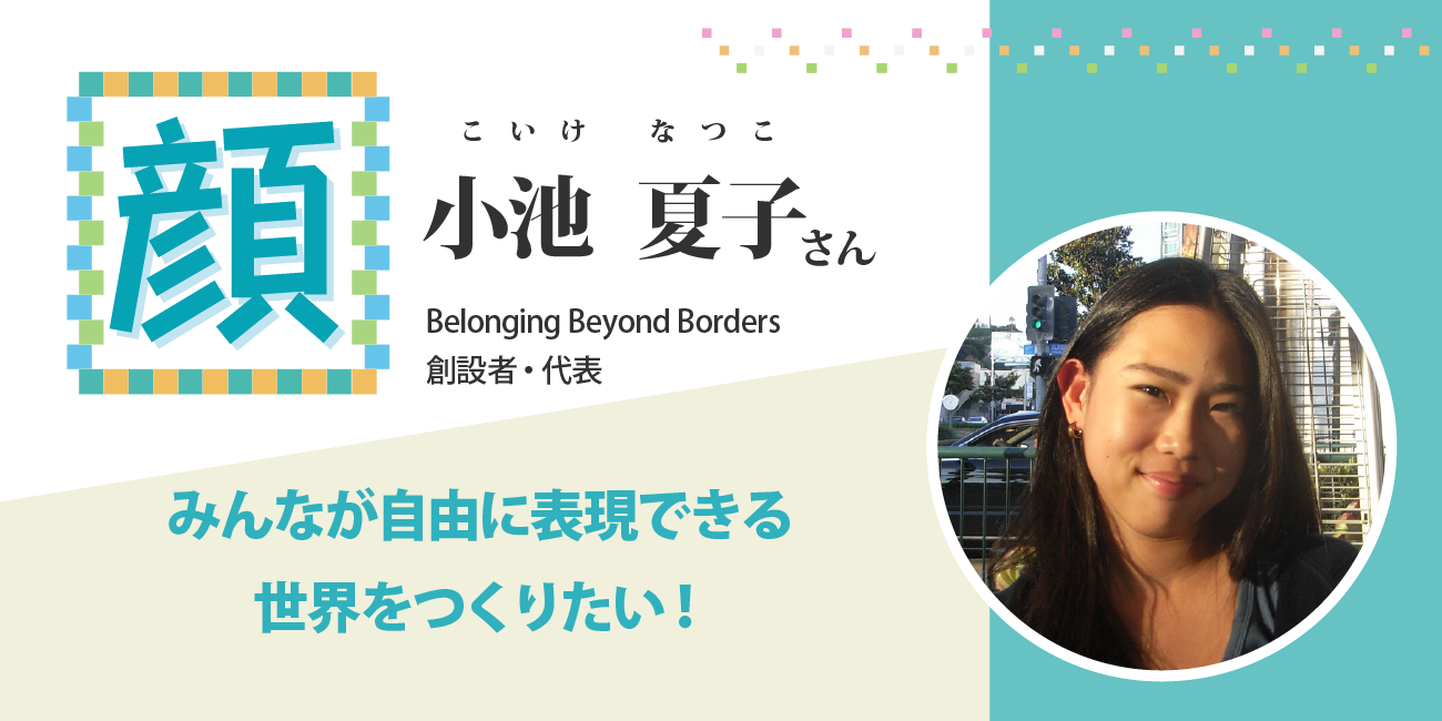 「みんなが自由に表現できる世界をつくりたい！」Belonging Beyond Borders創設者・代表 小池夏子さん