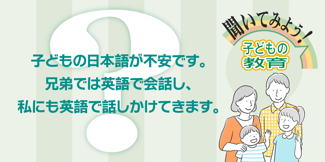 子どもの日本語が不安です。兄弟では英語で会話し、私にも英語で話しかけてきます。