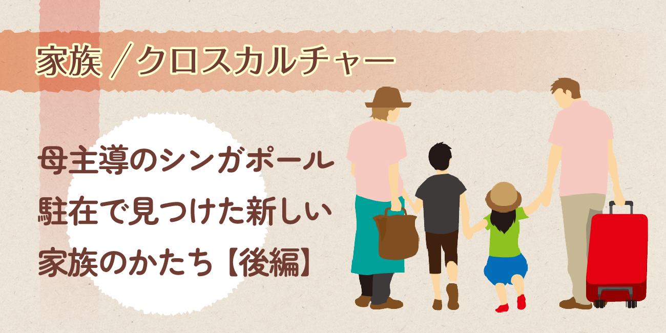 母主導のシンガポール駐在で見つけた新しい家族のかたち【後編】