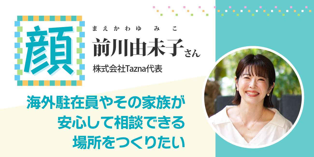 海外駐在員やその家族が安心して相談できる場所をつくりたい　株式会社Tazna代表・前川由未子さん