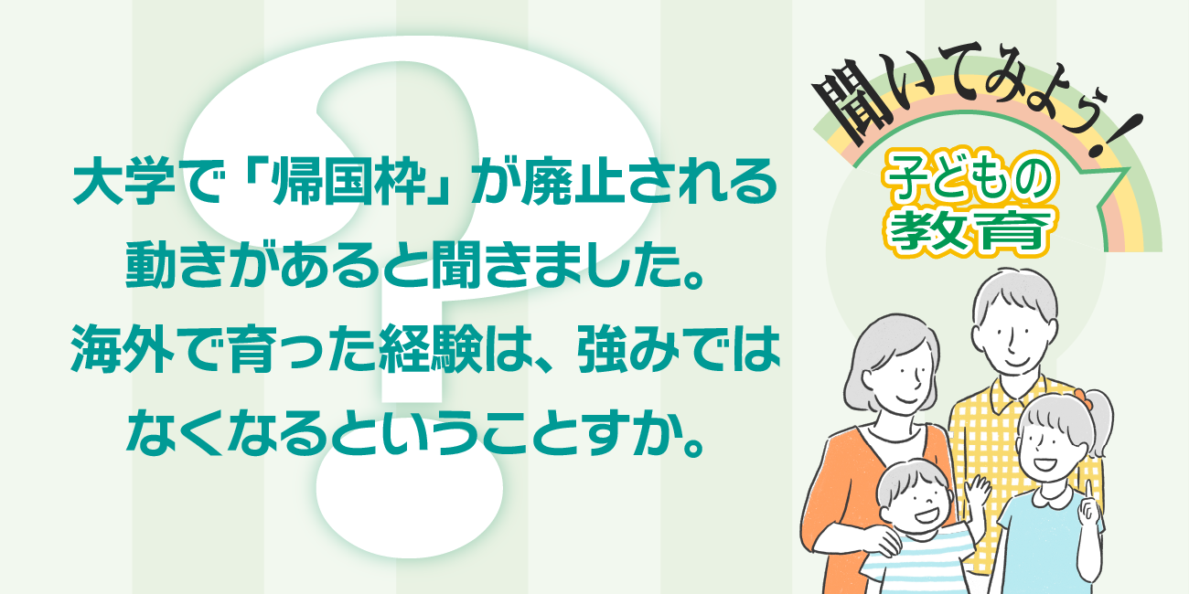 大学で「帰国枠」が廃止される動きがあると聞きました。海外で育った経験は、強みではなくなるということすか。