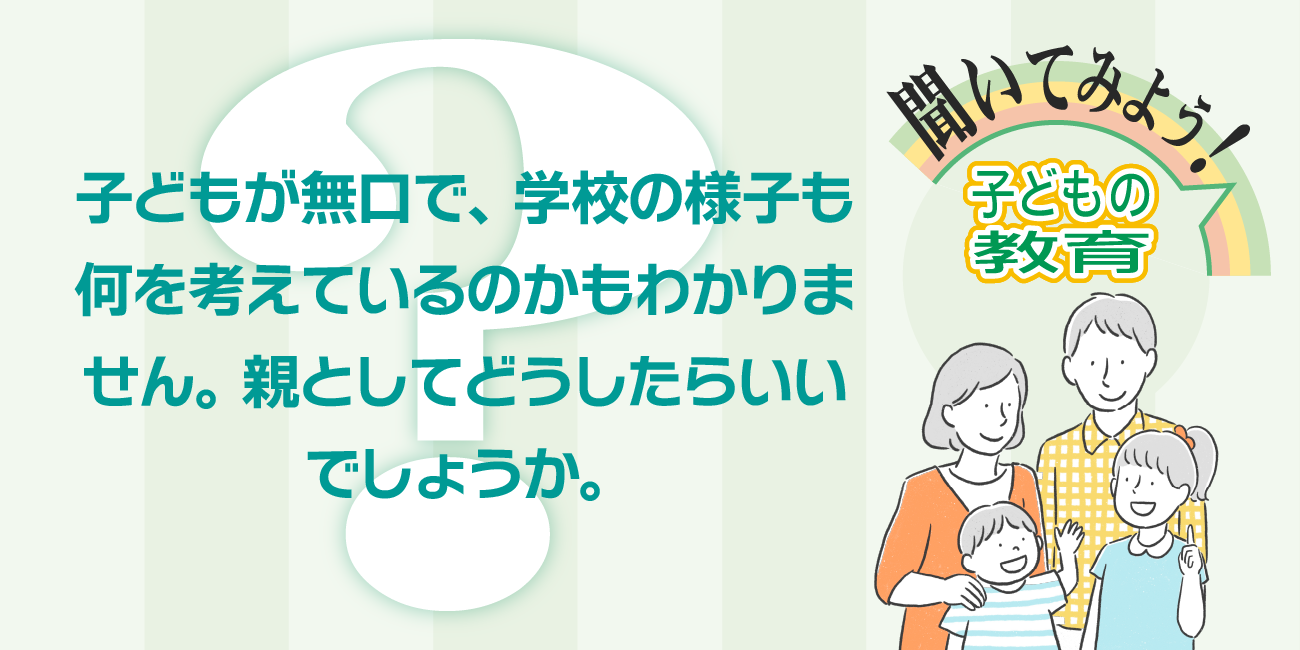 子どもが無口で、学校の様子も何を考えているのかもわかりません。親としてどうしたらいいでしょうか。